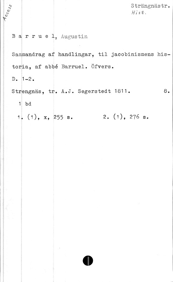  ﻿Strängnästr
2
%Lf
O
O
y
Barruel, Augustin
Sammandrag af handlingar, til jacobinismens his-
toria, af abbé Barruel. Öfvers.
D. 1-2.
Strengnäs, tr. A.J. Segerstedt 1811.	8.
1 bd
1. (1), x, 255 s.
2.
(i), 276 s.