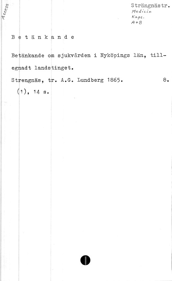  ﻿	Strängnästr
<u o	c in
T	
	A+B
Betänkande
Betänkande om sjukvården i Nyköpings län, till-
egnadt landstinget.
Strengnäs, tr. A.G. Lundberg 1865.	8.
(1), 14 s.