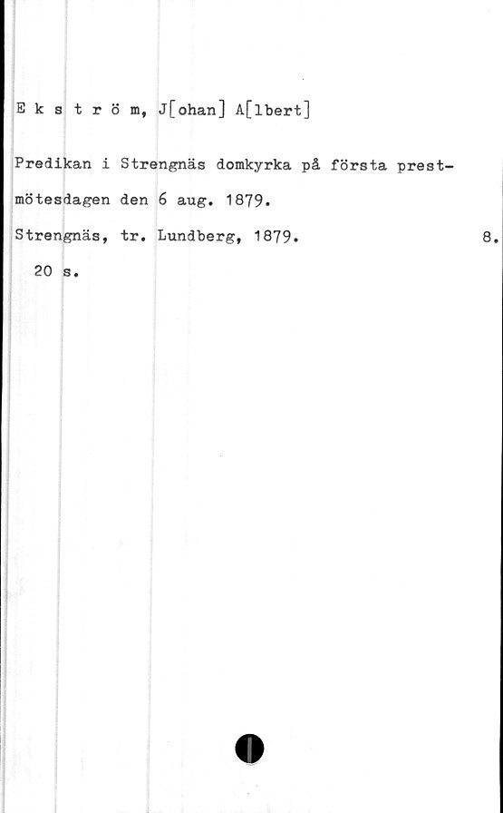  ﻿Ekström, j[ohan] A[lbert]
Predikan i Strengnäs domkyrka på första prest-
mötesdagen den 6 aug. 1879.
Strengnäs, tr. Lundberg, 1879.