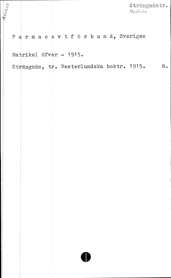  ﻿
Strängnästr.
Medicin
b
b
Farmacevtförbund, Sveriges
Matrikel öfver - 1915.
Strängnäs, tr. Westerlundska boktr. 1915.	8.