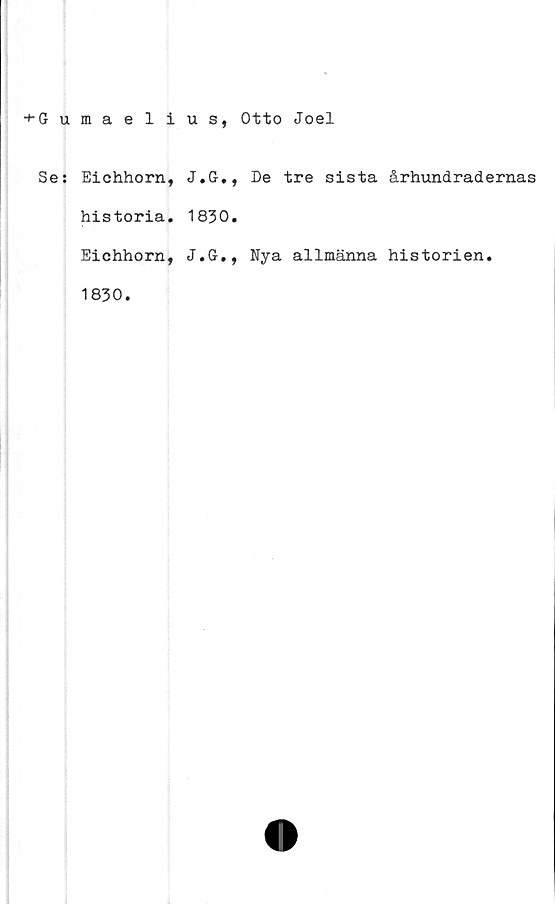  ﻿■+-G umaelius, Otto Joel
Se: Eichhorn, J.G., De tre sista århundradernas
historia. 1830.
Eichhorn, J.G., Nya allmänna historien.
1830