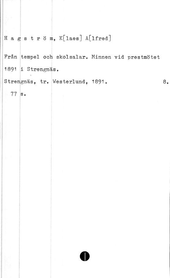  ﻿Hagström, K[laes] A[lfred]
Från tempel och skolsalar. Minnen vid prestmötet
1891 i Strengnäs.
Strengnäs, tr. Westerlund, 1891.	8.
77 s
