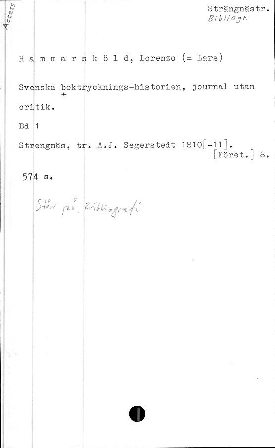  ﻿Strängnästr
Bi t> UOJ h.
Hammarsköld, Lorenzo (= Lars)
Svenska boktrycknings-historien, journal utan
-t-
critik.
Bd 1
Strengnäs, tr. A.J. Segerstedt 1810[-1l].
[Föret.J 8