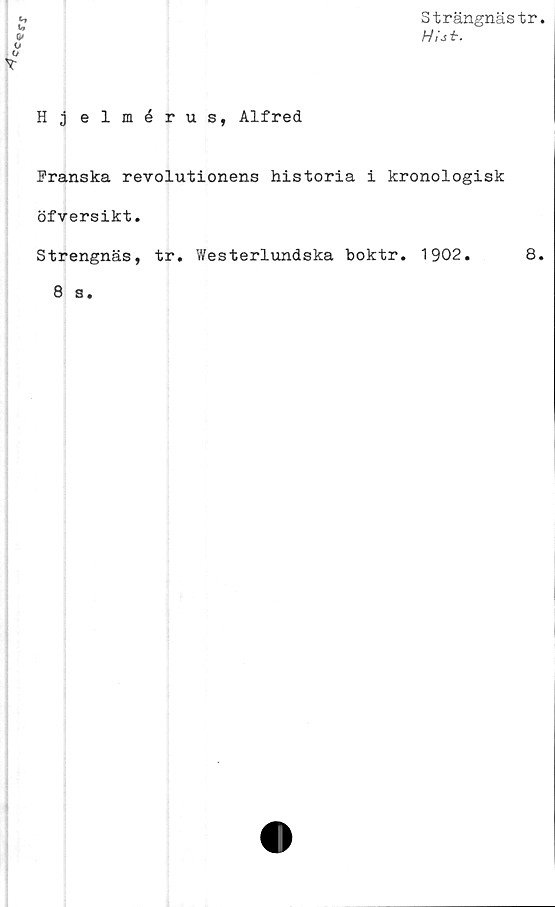  ﻿'srx
o
«/
v
Strängnästr.
HUt.
H j elmérus, Alfred
Franska revolutionens historia i kronologisk
öfversikt.
Strengnäs, tr. Westerlundska boktr. 1902.	8,
8 s.