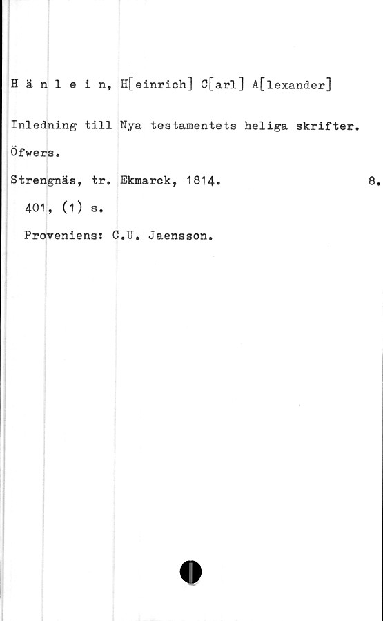  ﻿Hänlein, H[einrich] C[arl] A[lexander]
Inledning till Nya testamentets heliga skrifter.
Öfwers.
Strengnäs, tr. Ekmarck, 1814.	8.
401, (1) s.
Proveniens: C.U. Jaensson.