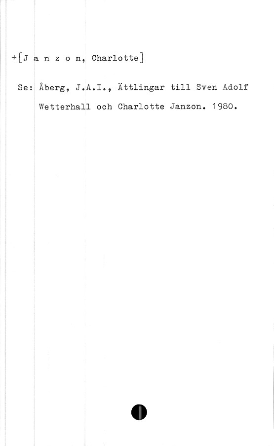  ﻿+ [janzon, Charlotte]
Se: Åberg, J.A.I., Ättlingar till Sven Adolf
Wetterhall och Charlotte Janzon. 1980.