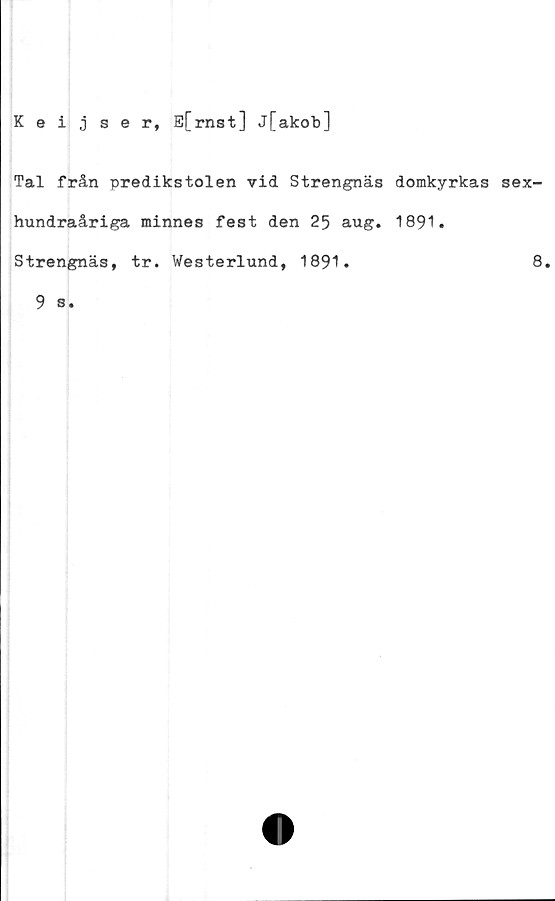  ﻿Keijser, E[rnst] j[akob]
Tal från predikstolen vid Strengnäs
hundraåriga minnes fest den 25 aug.
Strengnäs, tr. Westerlund, 1891.
9 s.
domkyrkas sex-
1891.
8.