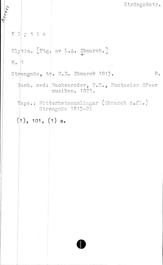  ﻿Strängnästr
t»
*
o
Klytia
Klytia. [utg. av L.A. Ekmarck.]
H. 1
Strengnäs, tr. C.3. Ekmarck 1813.
8.
Samb. med: 'Tackenroder, W.H., Fantasier öfwer
musiken. 1821.
Kaps.: ffitterhetssamlingar (Ekmarckm.fi.)
Strengnäs 1813-21
(1), 101, (1) s.