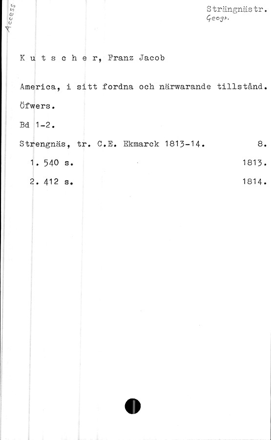  ﻿ceesf
Strängnästr
C^eojh-
T
Kutscher, Franz Jacob
America, i sitt fordna och närwarande tillstånd.
Öfwers.
Bd 1-2.
Strengnäs, tr. C.E.
1 . 540 s.
2. 412 s.
Ekmarck 1813-14.
8.
1813.
1814.