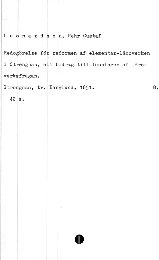  ﻿Leonardson, Pehr Gustaf
Redogörelse för reformen af elementar-läroverken
i Strengnäs, ett bidrag till lösningen af läro-
verksfrågan.
Strengnäs, tr. Berglund, 1851.	8.