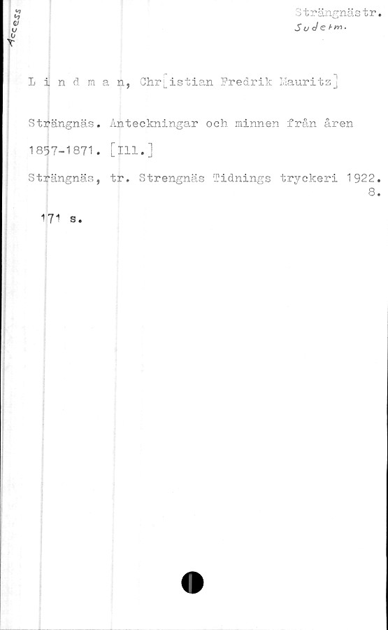  ﻿
0
T
Strängnästr.
SuJe
Lindman, Chr^istian Fredrik Mauritz]
Strängnäs. Anteckningar och minnen från åren
1857-1871. [ill.]
Strängnäs, tr. Strengnäs Tidnings tryckeri 1922.
8.
•»71 s.
