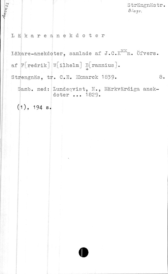  ﻿Strängnästr
B i031-,
Läkareanekdoter
XX
Läkare-anekdoter, samlade af J.C.K ‘n. Ofvers.
af redrik] Wjilhelm] B[rannius].
Strengnäs, tr. G.E. Ekmarck 1839.	8
Samb. med: Lundeqvist, N., Märkvärdiga anek-
doter ... 1829.
(1),
194 s.