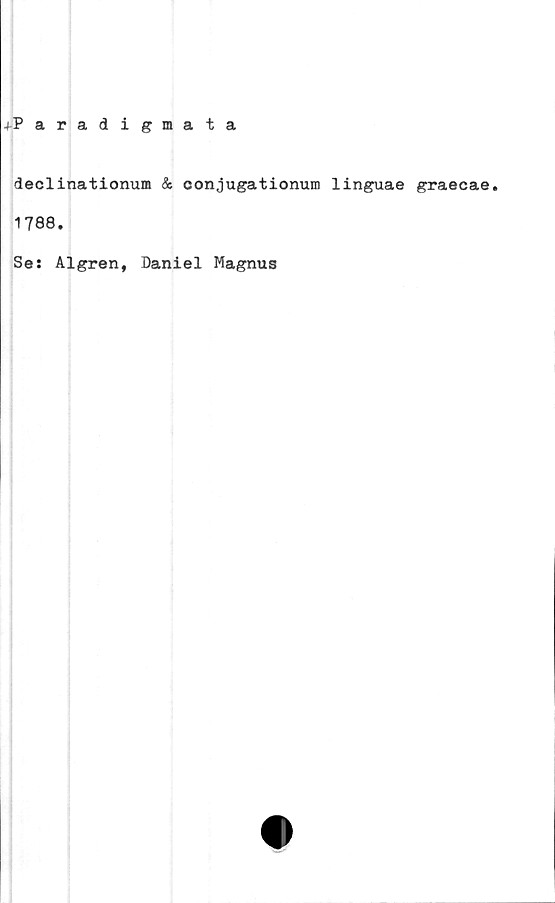  ﻿+Paradigmata
declinationum & conjugationum linguae graecae.
1788.
Se: Algren, Daniel Magnus