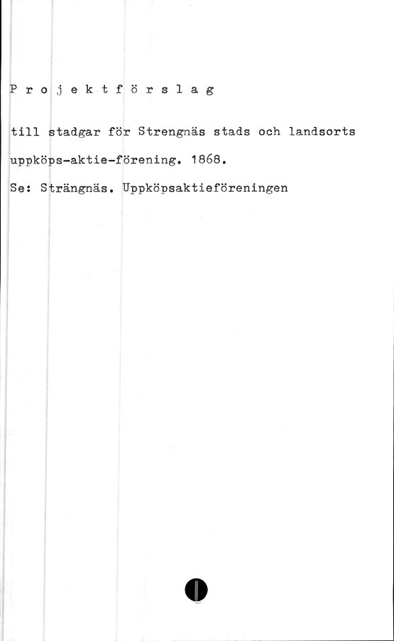  ﻿Projektförslag
till stadgar för Strengnäs stads och landsorts
uppköps-aktie-förening. 1868.
Se: Strängnäs. Uppköpsaktieföreningen