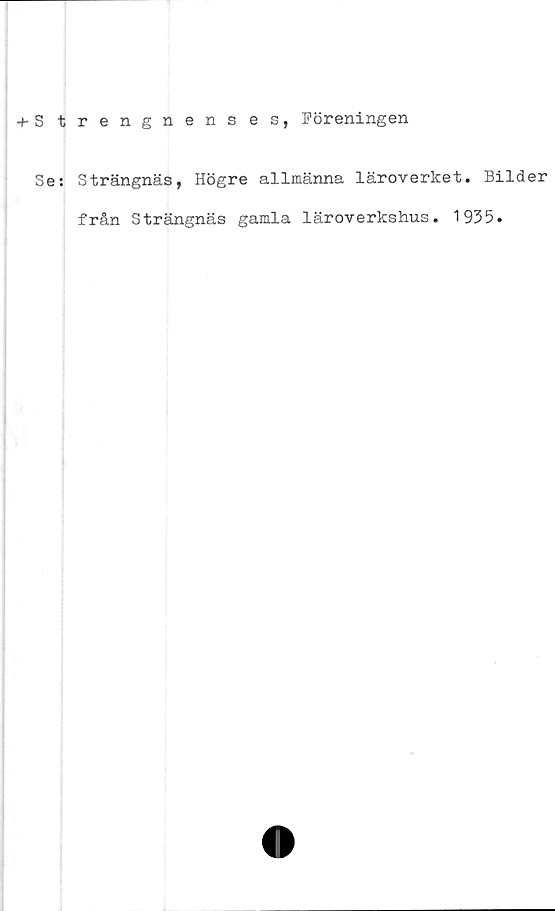  ﻿+ s t
Se:
rengnenses, Föreningen
Strängnäs, Högre allmänna läroverket. Bilder
från Strängnäs gamla läroverkshus. 1935.