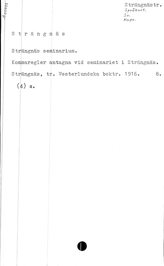  ﻿
T
S trängnäs
Strängnästr
5 f>hO kvzt.
Sv.
K&pS'
Strängnäs seminarium.
Kommaregler antagna vid seminariet i Strängnäs.
Strängnäs, tr. Westerlundska boktr. 1916.	8
(4) s.