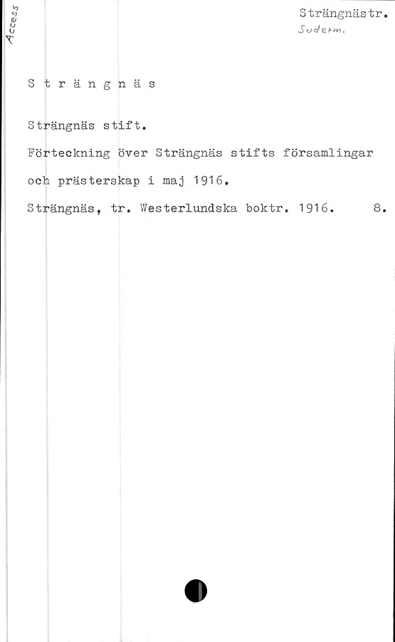  ﻿
Strängnästr
Soc/et-m.
S trängnäs
Strängnäs stift.
Förteckning över Strängnäs stifts församlingar
och prästerskap i maj 1916.
Strängnäs, tr. Westerlundska boktr. 1916.	8.