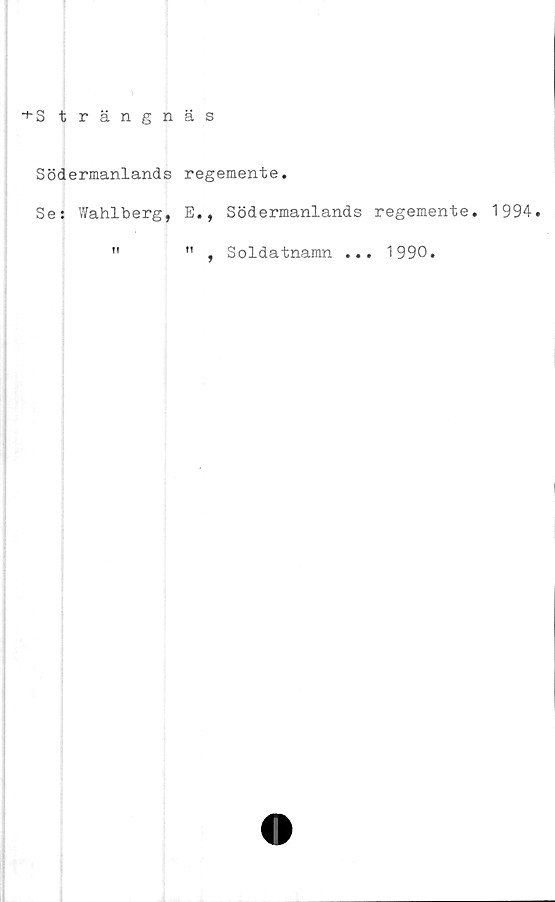  ﻿+ S trängnäs
Södermanlands regemente.
Se: Wahlberg, E., Södermanlands
"	" , Soldatnamn ..
regemente.
. 1990.
1994.