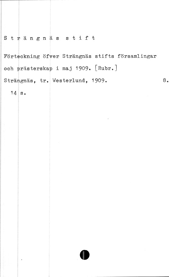  ﻿Strängnäs stift
Förteckning öfver Strängnäs stifts församlingar
och prästerskap i maj 1909. [Rubr.]
Strängnäs, tr. Westerlund, 1909.	8.
14 s