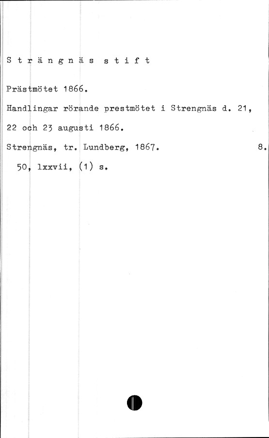  ﻿Strängnäs stift
Prästmötet 1866.
Handlingar rörande prestmötet i Strengnäs d. 21,
22 och 23 augusti 1866.
Strengnäs, tr. Lundberg, 1867.
50, lxxvii, (i) s.