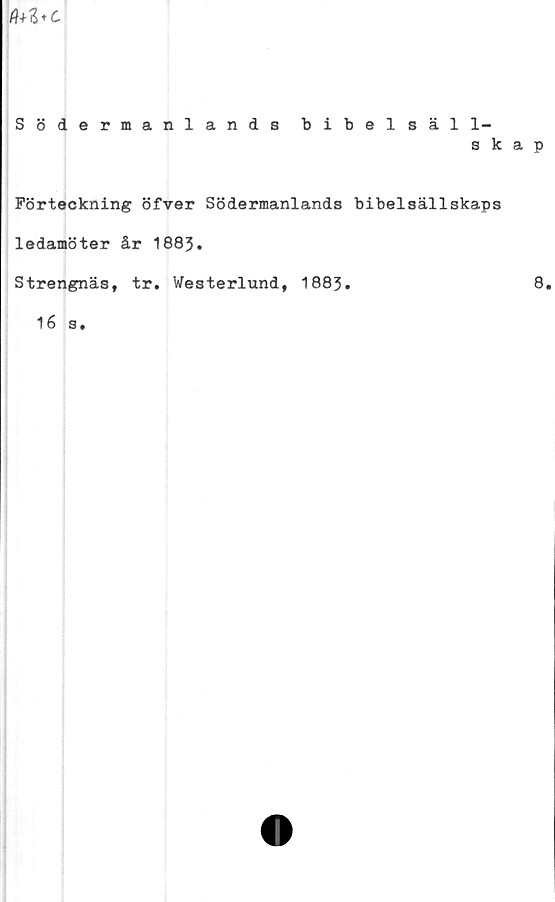  ﻿A±ZfC
Södermanlands bibelsäll-
s k
Förteckning öfver Södermanlands bibelsällskaps
ledamöter år 1883.
Strengnäs, tr. Westerlund, 1883.
16 s