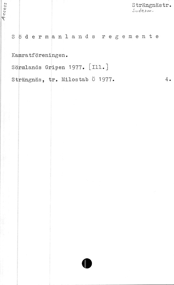  ﻿Strängnästr
■Sot/s/-.w .
Södermanlands regemente
Kamratföreningen.
Sörmlands Gripen 1977. [ill.]
Strängnäs, tr. Milostab Ö 1977.	4-