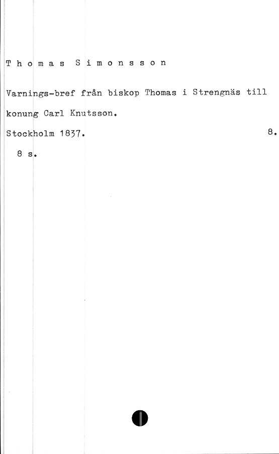  ﻿Thomas Simonsson
Varnings—bref från biskop Thomas i Strengnäs till
konung Carl Knutsson.
Stockholm 1837»
8 s.