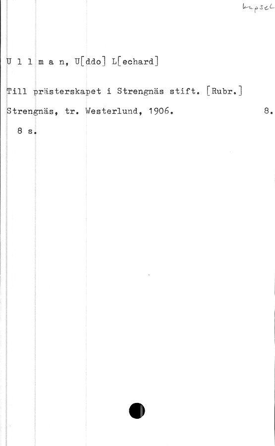  ﻿U-tv ^ $-c(-
Ullman, U[ddo] Lfechard]
Till prästerskapet i Strengnäs stift. [Rubr.]
Strengnäs, tr. Westerlund, 1906.	8.
8 s.