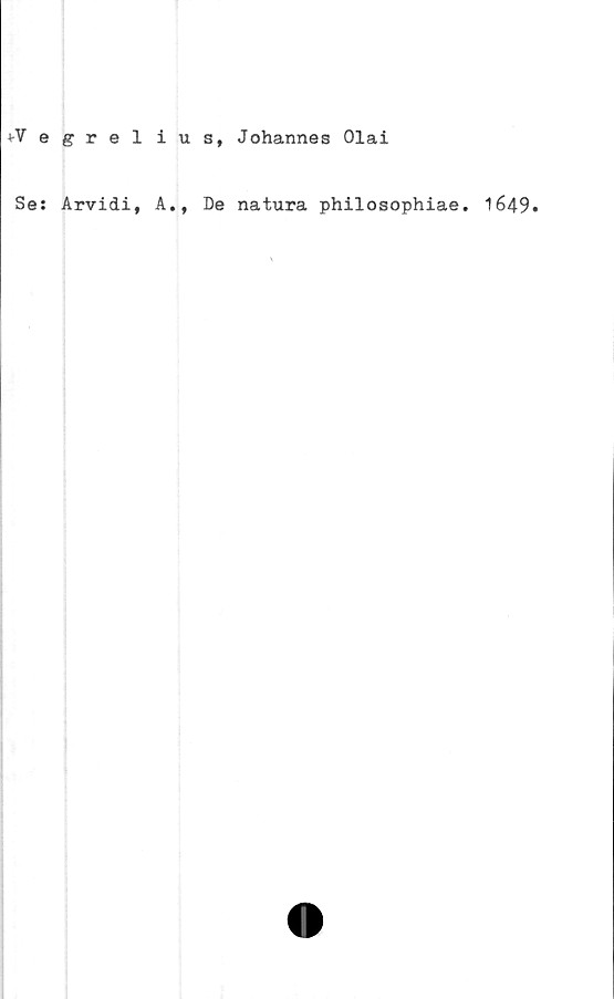  ﻿*-Vegrelius, Johannes Olai
Se: Arvidi, A.,
De natura philosophiae.
1649.