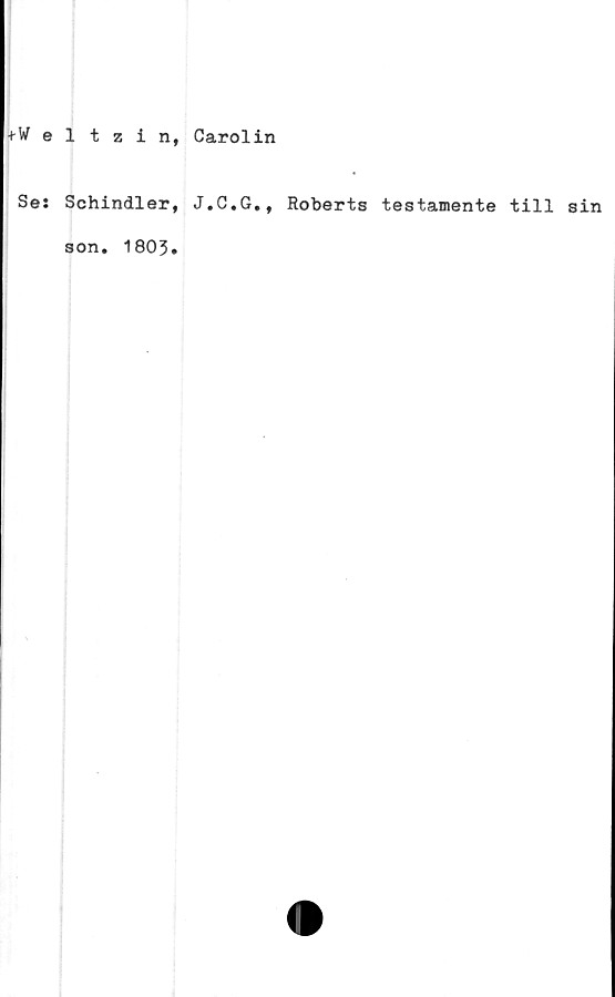  ﻿+Weltzin, Carolin
Se: Schindler, J.C.G., Roberts testamente till sin
son. 1803*