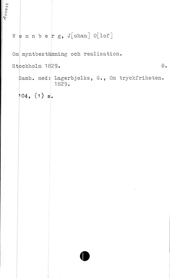  ﻿c^esr
Wennberg, j[ohan] o[lof]
Om myntbestämning och realisation.
Stockholm 1829.	8.
Samb. med: Lagerbjelke, G., Om tryckfriheten.
1829.
104, (1) s.