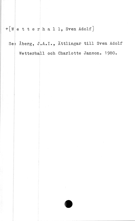  ﻿+ [w etterhall, Sven Adolf]
Se: Åberg, J.A.I., Ättlingar till Sven Adolf
Wetterhall och Charlotte Janzon. 1980.