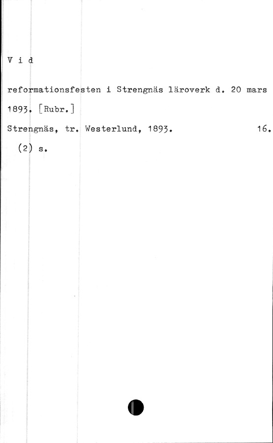  ﻿Vid
reformationsfesten i Strengnäs läroverk d. 20 mars
1893. [Rubr.]
Strengnäs, tr. Westerlund, 1893»
(2) s.
16.