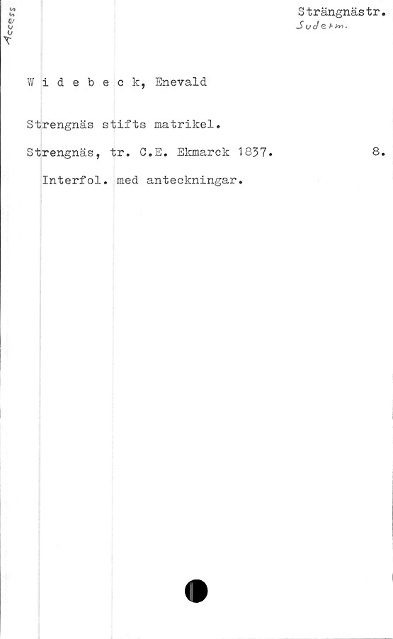  ﻿
Strängnästr
S oJ e f-yn.
Widebeck, Eneyald
Strengnäs stifts matrikel.
Strengnäs, tr. C.E. Ekmarck 1837.
Interfol. med anteckningar.
8.