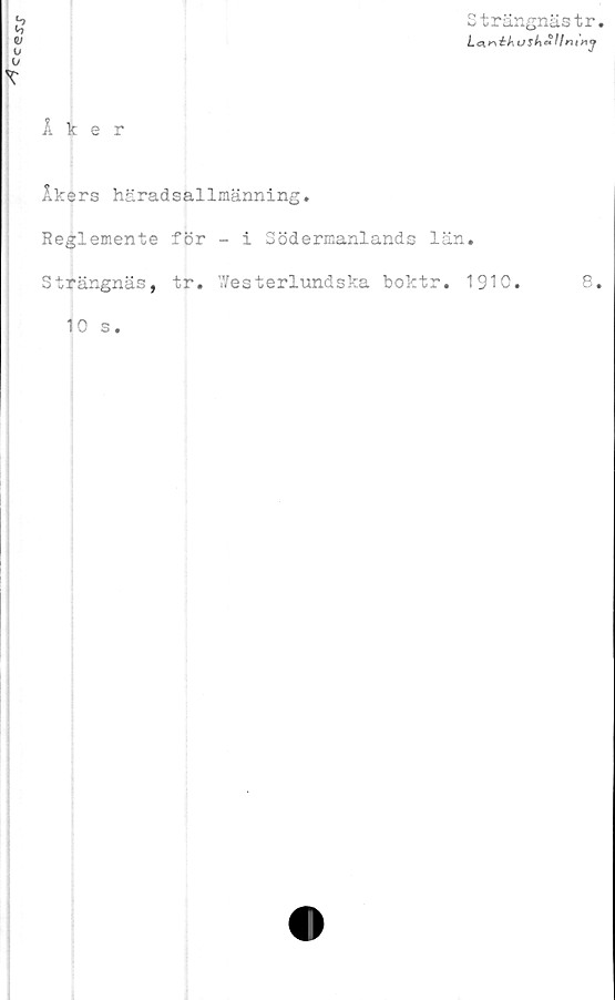  ﻿cc<s.s\r
Strängnästr.
Lem ék usk&ll mnj
Åker
Åkers häradsallmänning.
Reglemente för - i Södermanlands län.
Strängnäs, tr. Westerlundska boktr. 1910.	8.
10 s.


