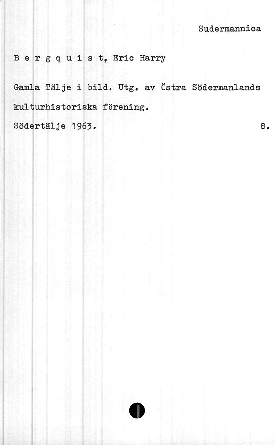  ﻿Sudermannica
Bergquist, Eric Harry
Gamla Tälje i bild. Utg. av Östra Södermanlands
kulturhistoriska förening.
Södertälje 1963.	8.