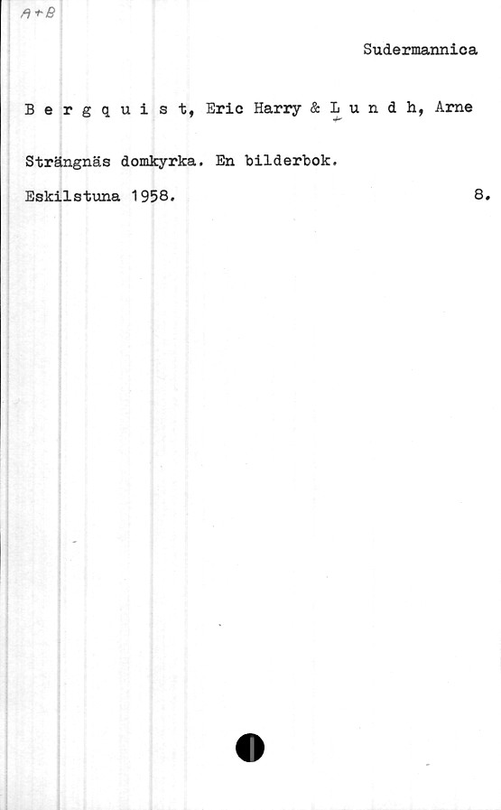  ﻿
Bergquist, Eric Harry & L
Strängnäs domkyrka. En bilderbok.
Eskilstuna 1958.
Sudermannica
undh, Arne
8.