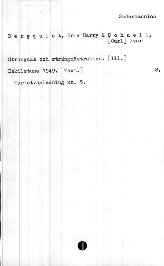  ﻿Sudermannica
Bergquist, Eric Harry &Schnell,
[Carl] Ivar
Strängnäs och strängnästrakten. [ill,]
Eskilstuna 1949, [Text,]
Turistvägledning nr. 5,
8