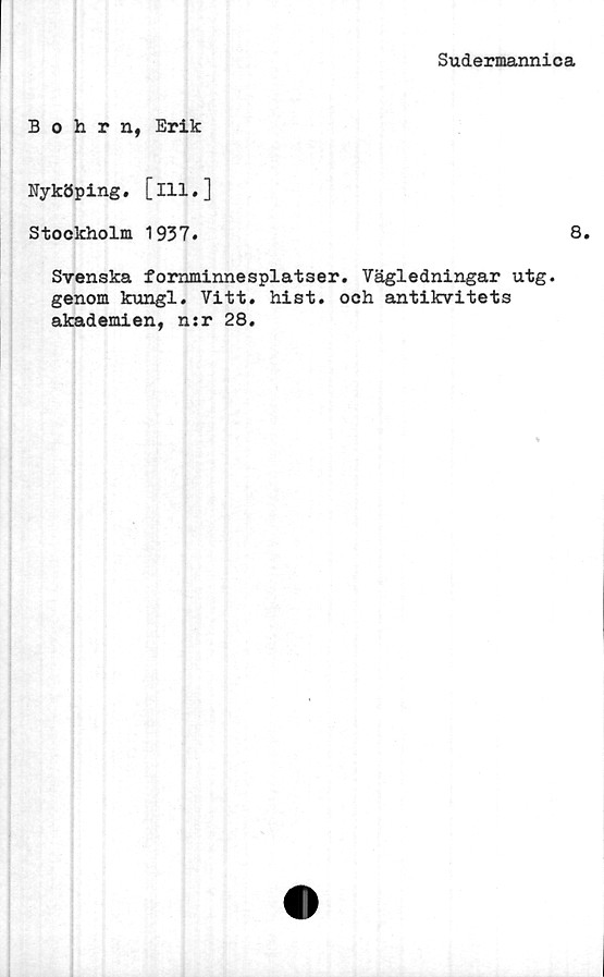  ﻿Sudermannica
Bohrn, Erik
Nyköping * [111.]
Stockholm 1937.	8.
Svenska fornminnesplatser. Vägledningar utg.
genom kungl. Vitt. hist. och antikvitets
akademien, n:r 28.