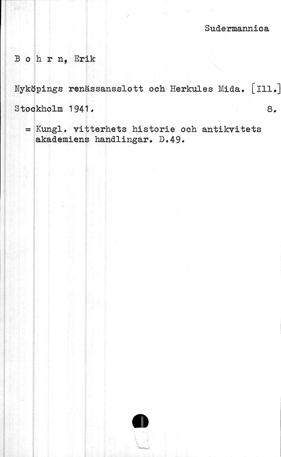 ﻿Sudermannica
Bohrn, Erik
Nyköpings renässansslott och Herkules Mida. [ill
Stockholm 1941.	8
= Kungl. vitterhets historie och antikvitets
akademiens handlingar. D.49.