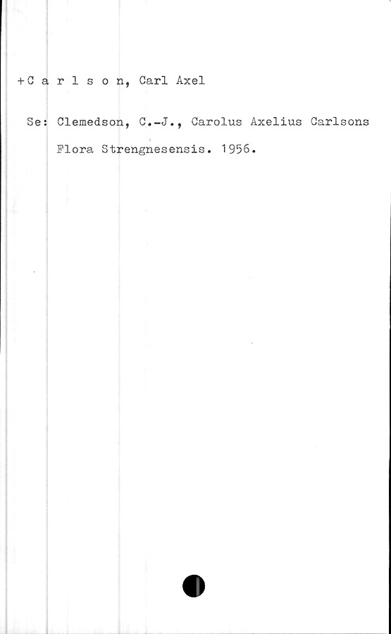  ﻿+ Carlson, Carl Axel
Se: Clemedson, C.-J., Carolus Axelius Carlsons
Flora Strengnesensis. 1956.