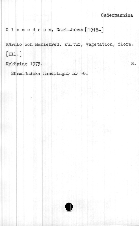  ﻿Sudermannica
Clemedson, Carl-Johan [1918-]
Kärnbo och Mariefred. Kultur, vegetation, flora,
[ill.]
Nyköping 1973.	8*
Sörmländska handlingar nr 30.