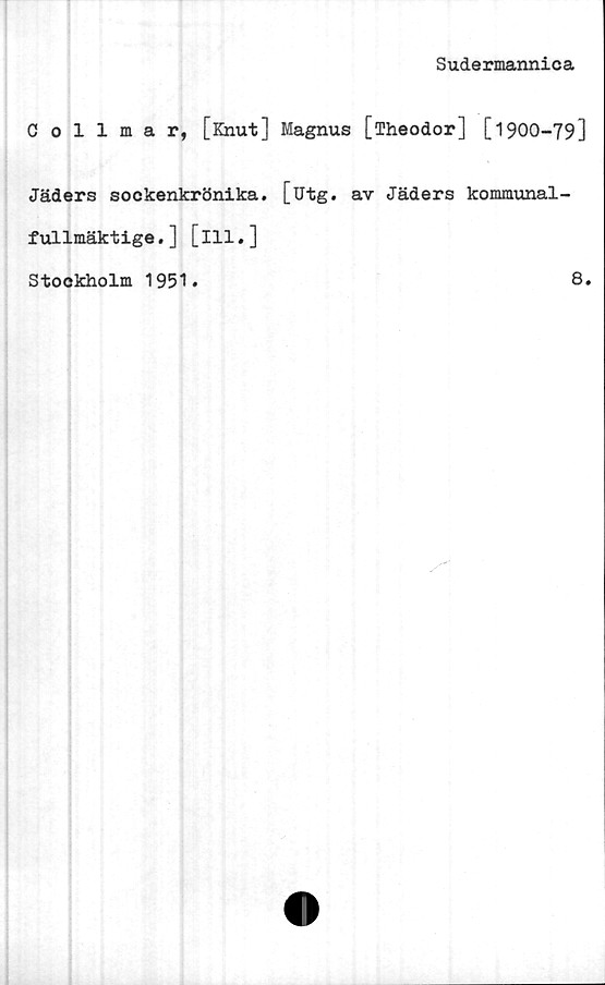  ﻿Sudermannica
Collmar, [Knut] Magnus [Theodor] [1900-79]
Jäders sockenkrönika, [utg. av Jäders kommunal-
fullmäktige . ] [111.]
Stockholm 1951.	8»