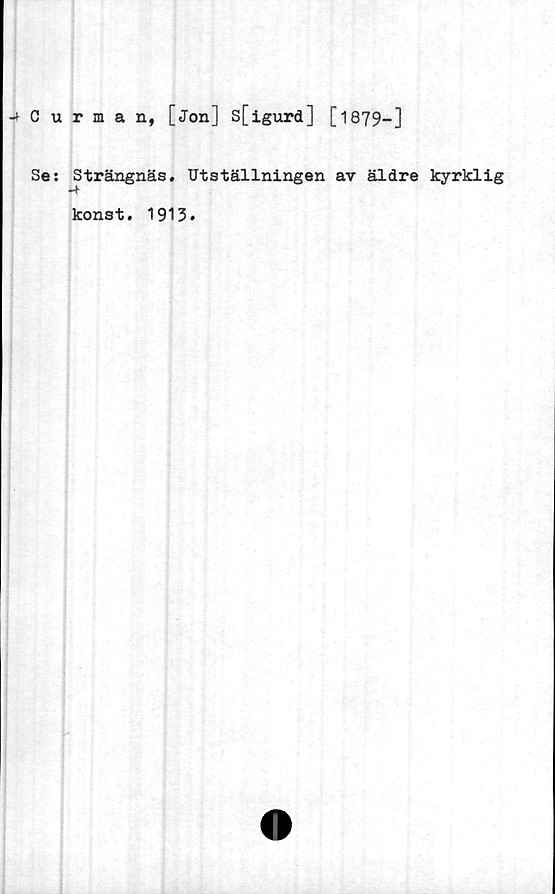  ﻿Curman, [Jon] s[igurd] [ 1879—]
Se: Strängnäs, Utställningen av äldre kyrklig
•4
konst. 1913.