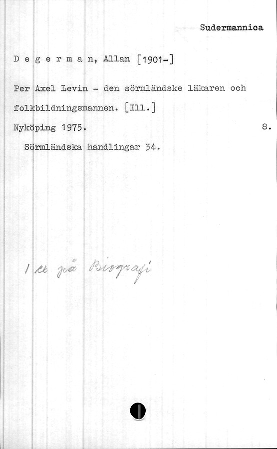  ﻿Sudermannica
Degerman, Allan [1901-]
Per Axel Levin - den sörmländske läkaren och
folkbildningsmannen. [111.]
Nyköping 1975.	8.
Sörmländska handlingar 34.
/