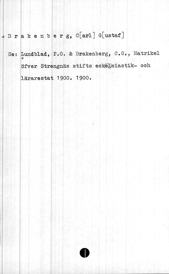  ﻿Drakenberg, c[arl] G[ustaf]
Se: Lundblad, P.O. & Drakenberg, C.G., Matrikel
öfver Strengnäs stifts ecklesiastik- och
lärarestat 1900. 1900.