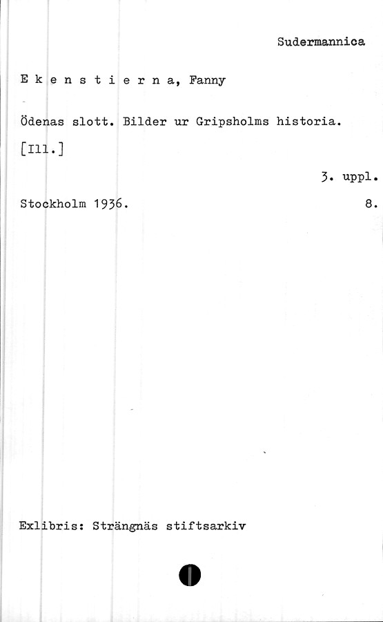  ﻿Sudermannica
Ekenstierna, Fanny
Ödenas slott. Bilder ur Gripsholms historia.
[111.]
3. uppl.
Stockholm 1936.
8.
Exlibriss Strängnäs stiftsarkiv