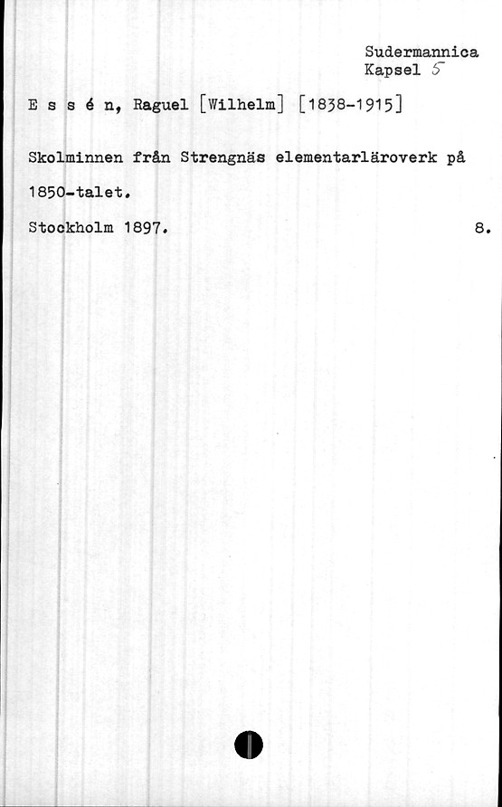  ﻿Sudermannica
Kapsel 5”
Essén, Raguel [Wilhelm] [1838-1915]
Skolminnen från Strengnäs elementarläroverk på
1850-talet.
Stockholm 1897.	8.