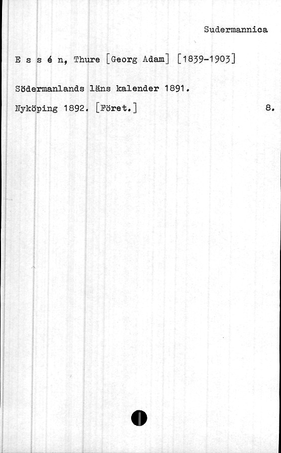  ﻿Sudermannica
Essén, Thure [Georg Adam] [1839-1903]
Södermanlands läns kalender 1891.
Myköping 1892. [Föret.]
8.