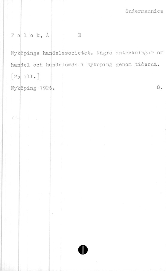  ﻿Sudermannica
Palck, A	E
Nyköpings handelssocietet. Några anteckningar om
handel och handelsmän i Nyköping genom tiderna.
[25 ill.]
Nyköping 1926.
8